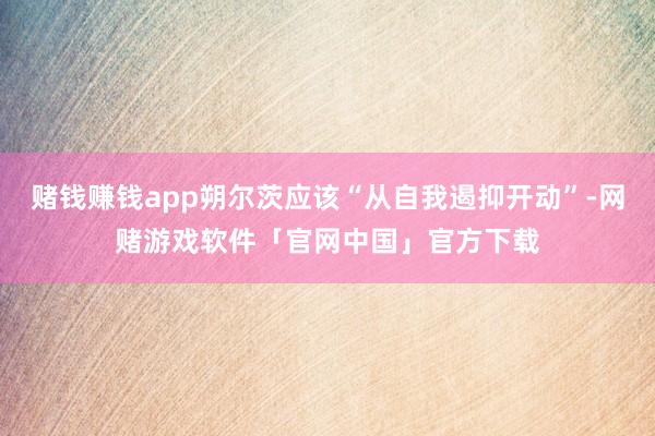 赌钱赚钱app朔尔茨应该“从自我遏抑开动”-网赌游戏软件「官网中国」官方下载