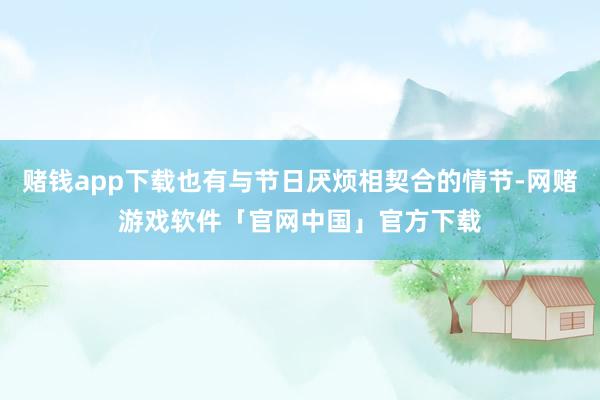赌钱app下载也有与节日厌烦相契合的情节-网赌游戏软件「官网中国」官方下载
