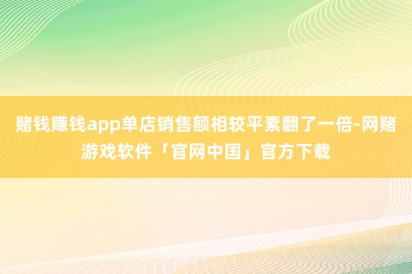 赌钱赚钱app单店销售额相较平素翻了一倍-网赌游戏软件「官网中国」官方下载