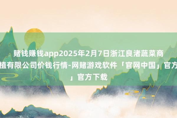 赌钱赚钱app2025年2月7日浙江良渚蔬菜商场栽植有限公司价钱行情-网赌游戏软件「官网中国」官方下载