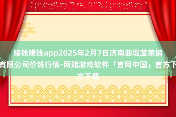 赌钱赚钱app2025年2月7日济南曲堤蔬菜销售有限公司价钱行情-网赌游戏软件「官网中国」官方下载