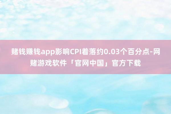 赌钱赚钱app影响CPI着落约0.03个百分点-网赌游戏软件「官网中国」官方下载