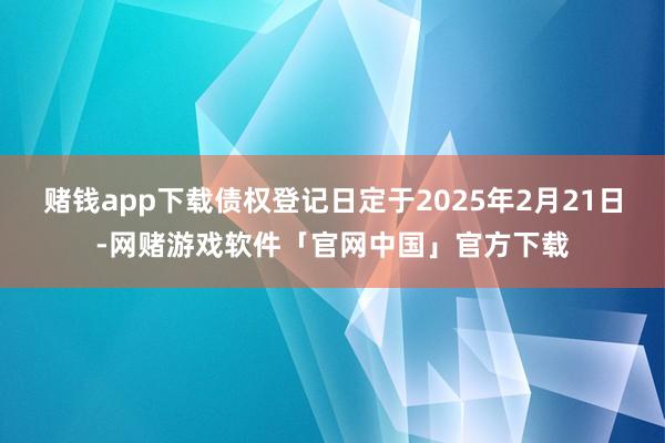 赌钱app下载债权登记日定于2025年2月21日-网赌游戏软件「官网中国」官方下载