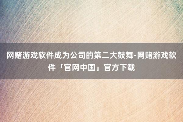 网赌游戏软件成为公司的第二大鼓舞-网赌游戏软件「官网中国」官方下载