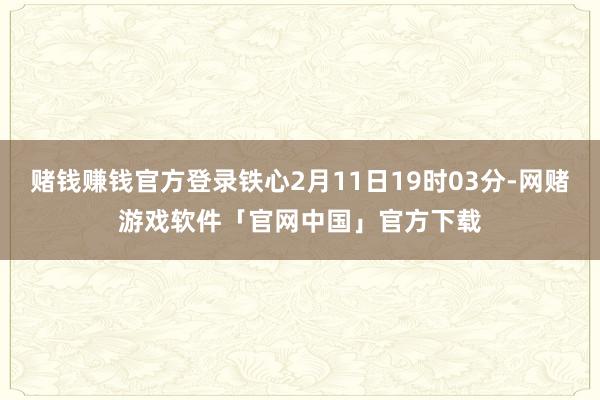 赌钱赚钱官方登录铁心2月11日19时03分-网赌游戏软件「官网中国」官方下载