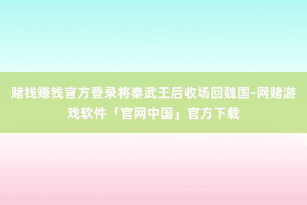 赌钱赚钱官方登录将秦武王后收场回魏国-网赌游戏软件「官网中国」官方下载