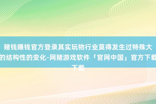 赌钱赚钱官方登录其实玩物行业莫得发生过特殊大的结构性的变化-网赌游戏软件「官网中国」官方下载