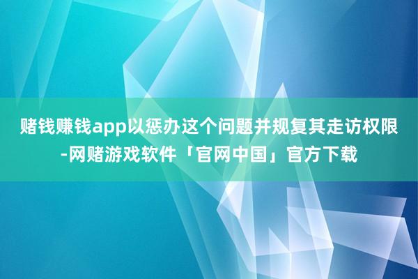 赌钱赚钱app以惩办这个问题并规复其走访权限-网赌游戏软件「官网中国」官方下载