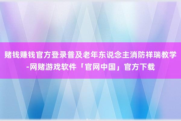 赌钱赚钱官方登录普及老年东说念主消防祥瑞教学-网赌游戏软件「官网中国」官方下载