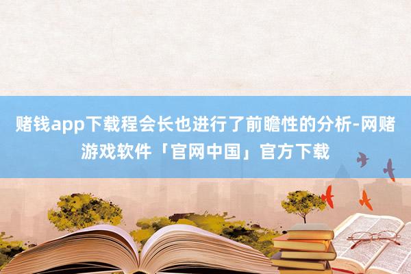 赌钱app下载程会长也进行了前瞻性的分析-网赌游戏软件「官网中国」官方下载
