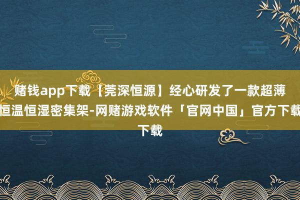 赌钱app下载【莞深恒源】经心研发了一款超薄恒温恒湿密集架-网赌游戏软件「官网中国」官方下载
