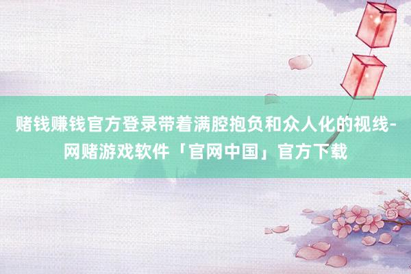 赌钱赚钱官方登录带着满腔抱负和众人化的视线-网赌游戏软件「官网中国」官方下载