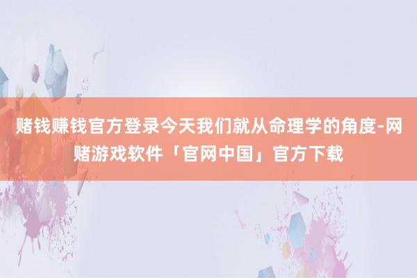 赌钱赚钱官方登录今天我们就从命理学的角度-网赌游戏软件「官网中国」官方下载