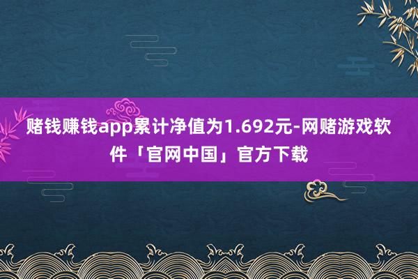 赌钱赚钱app累计净值为1.692元-网赌游戏软件「官网中国」官方下载