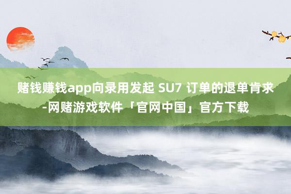 赌钱赚钱app向录用发起 SU7 订单的退单肯求-网赌游戏软件「官网中国」官方下载