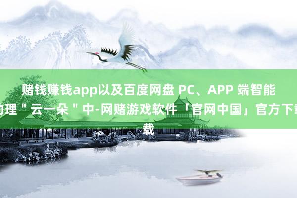 赌钱赚钱app以及百度网盘 PC、APP 端智能助理＂云一朵＂中-网赌游戏软件「官网中国」官方下载