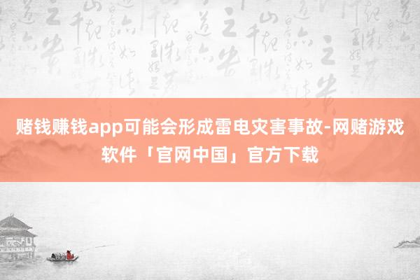 赌钱赚钱app可能会形成雷电灾害事故-网赌游戏软件「官网中国」官方下载