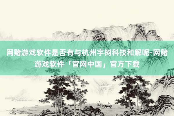 网赌游戏软件是否有与杭州宇树科技和解呢-网赌游戏软件「官网中国」官方下载