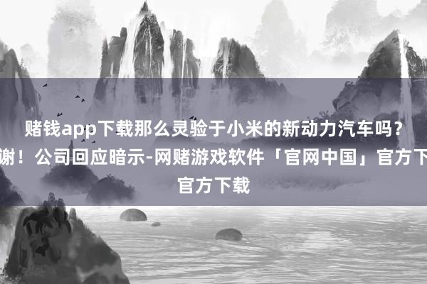 赌钱app下载那么灵验于小米的新动力汽车吗？谢谢！公司回应暗示-网赌游戏软件「官网中国」官方下载