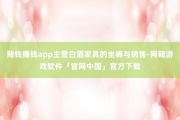 赌钱赚钱app主营白酒家具的坐褥与销售-网赌游戏软件「官网中国」官方下载