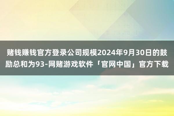赌钱赚钱官方登录公司规模2024年9月30日的鼓励总和为93-网赌游戏软件「官网中国」官方下载