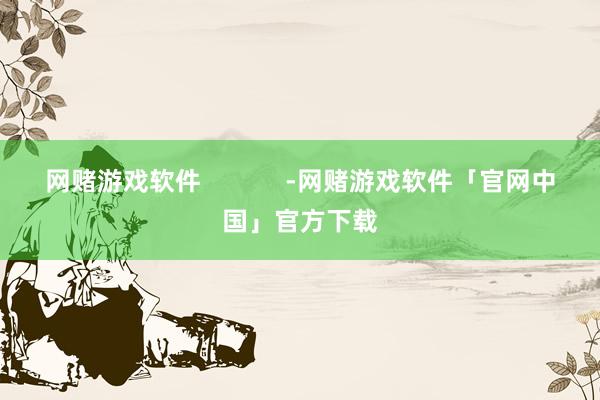 网赌游戏软件            -网赌游戏软件「官网中国」官方下载