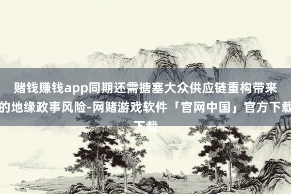 赌钱赚钱app同期还需搪塞大众供应链重构带来的地缘政事风险-网赌游戏软件「官网中国」官方下载