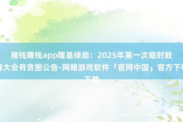赌钱赚钱app隆基绿能：2025年第一次临时鼓舞大会有贪图公告-网赌游戏软件「官网中国」官方下载