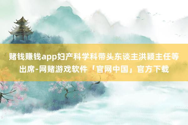 赌钱赚钱app妇产科学科带头东谈主洪颖主任等出席-网赌游戏软件「官网中国」官方下载