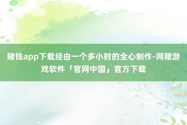 赌钱app下载经由一个多小时的全心制作-网赌游戏软件「官网中国」官方下载