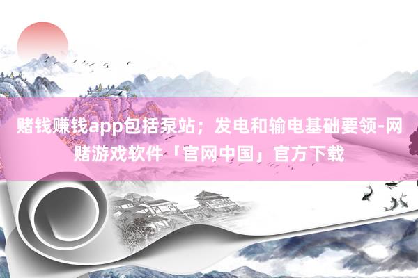 赌钱赚钱app包括泵站；发电和输电基础要领-网赌游戏软件「官网中国」官方下载