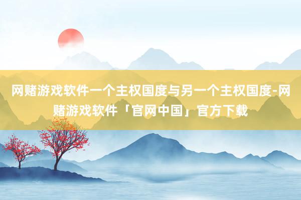 网赌游戏软件一个主权国度与另一个主权国度-网赌游戏软件「官网中国」官方下载