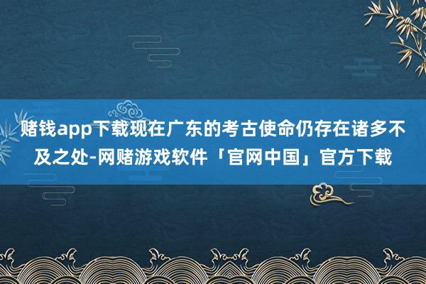 赌钱app下载现在广东的考古使命仍存在诸多不及之处-网赌游戏软件「官网中国」官方下载