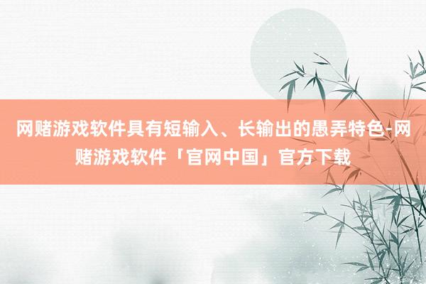 网赌游戏软件具有短输入、长输出的愚弄特色-网赌游戏软件「官网中国」官方下载