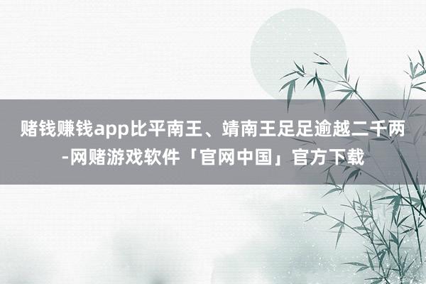 赌钱赚钱app比平南王、靖南王足足逾越二千两-网赌游戏软件「官网中国」官方下载