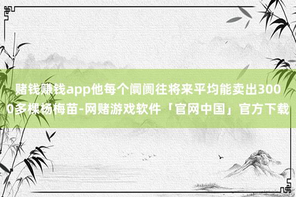 赌钱赚钱app他每个阛阓往将来平均能卖出3000多棵杨梅苗-网赌游戏软件「官网中国」官方下载