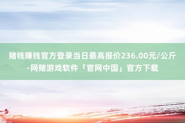 赌钱赚钱官方登录当日最高报价236.00元/公斤-网赌游戏软件「官网中国」官方下载