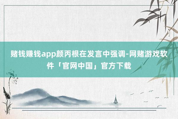赌钱赚钱app　　颜丙根在发言中强调-网赌游戏软件「官网中国」官方下载