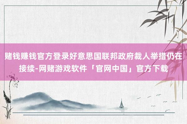 赌钱赚钱官方登录好意思国联邦政府裁人举措仍在接续-网赌游戏软件「官网中国」官方下载