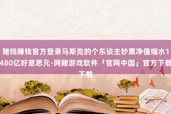 赌钱赚钱官方登录马斯克的个东谈主钞票净值缩水1480亿好意思元-网赌游戏软件「官网中国」官方下载
