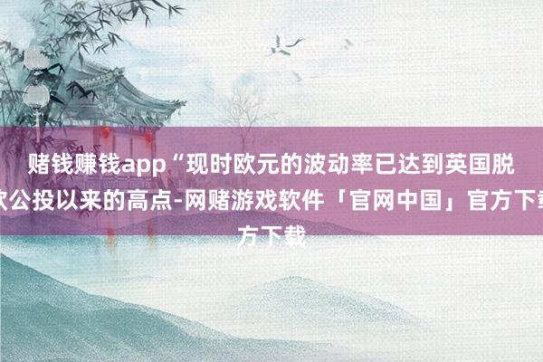 赌钱赚钱app“现时欧元的波动率已达到英国脱欧公投以来的高点-网赌游戏软件「官网中国」官方下载