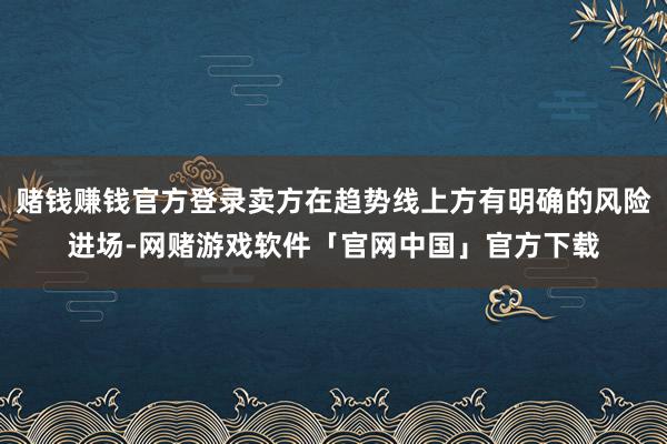 赌钱赚钱官方登录卖方在趋势线上方有明确的风险进场-网赌游戏软件「官网中国」官方下载