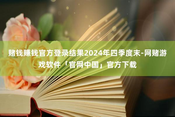 赌钱赚钱官方登录结果2024年四季度末-网赌游戏软件「官网中国」官方下载