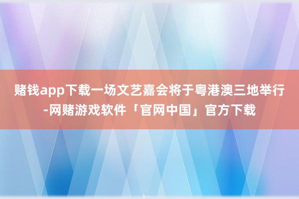 赌钱app下载一场文艺嘉会将于粤港澳三地举行-网赌游戏软件「官网中国」官方下载