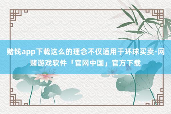 赌钱app下载这么的理念不仅适用于环球买卖-网赌游戏软件「官网中国」官方下载