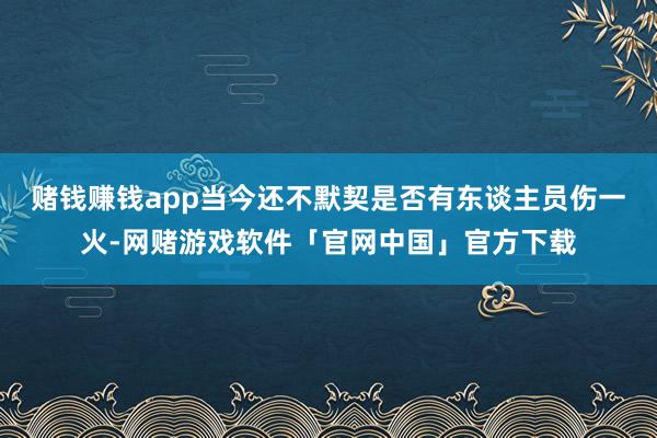 赌钱赚钱app当今还不默契是否有东谈主员伤一火-网赌游戏软件「官网中国」官方下载
