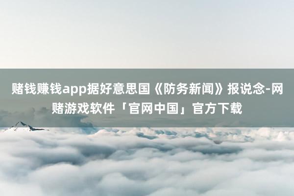 赌钱赚钱app据好意思国《防务新闻》报说念-网赌游戏软件「官网中国」官方下载