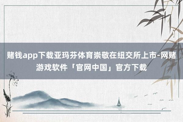 赌钱app下载亚玛芬体育崇敬在纽交所上市-网赌游戏软件「官网中国」官方下载