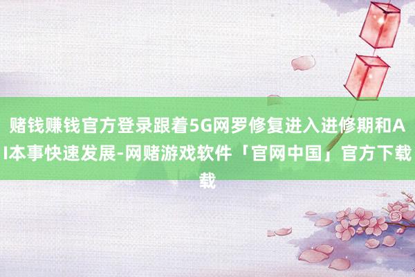 赌钱赚钱官方登录跟着5G网罗修复进入进修期和AI本事快速发展-网赌游戏软件「官网中国」官方下载