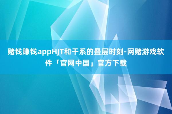赌钱赚钱appHJT和干系的叠层时刻-网赌游戏软件「官网中国」官方下载